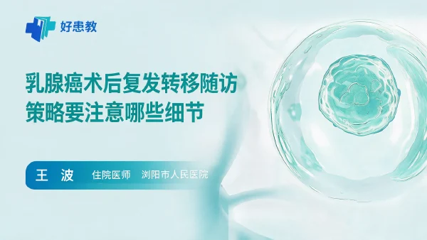 乳腺癌术后复发转移随访策略要注意哪些细节 - 医学科普视频、健康科普视频、健康中国、知识科普、儿童科普视频、科普中国